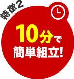 特徴2 - 10分で簡単組立!