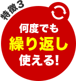 特徴3 - 何度でも繰り返し使える!