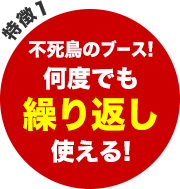 特徴1 - 不死鳥のブース！何度でも繰り返し使える！