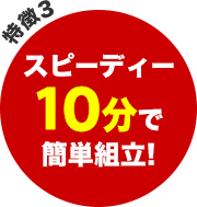 特徴3 - スピーディー10分で簡単組立！