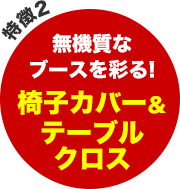 特徴2 - 無機質なブースを彩る！椅子カバー＆テーブルクロス